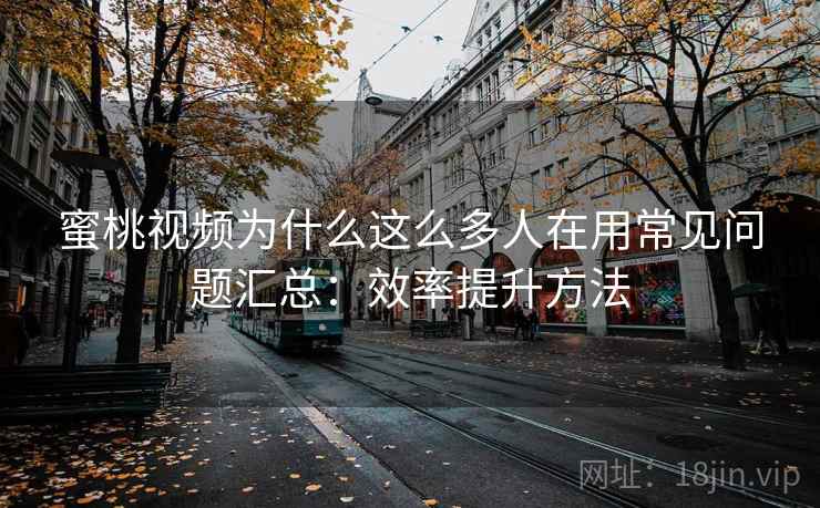 蜜桃视频为什么这么多人在用常见问题汇总：效率提升方法  第1张