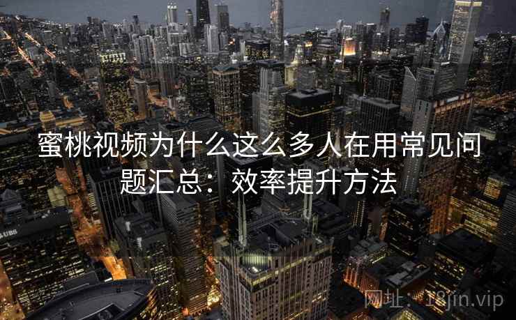 蜜桃视频为什么这么多人在用常见问题汇总：效率提升方法  第2张