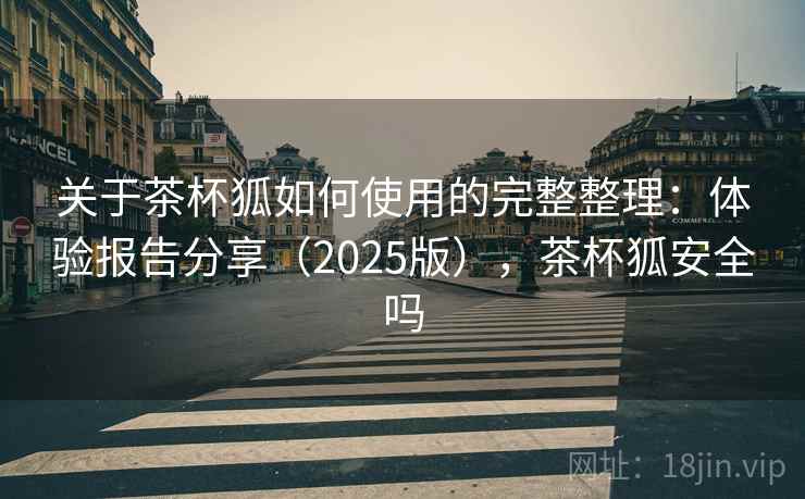 关于茶杯狐如何使用的完整整理:体验报告分享(2025版),茶杯狐安全吗 第1张 关于茶杯狐如何使用的完整整理:体验报告分享(2025版),茶杯狐安全吗 第1张