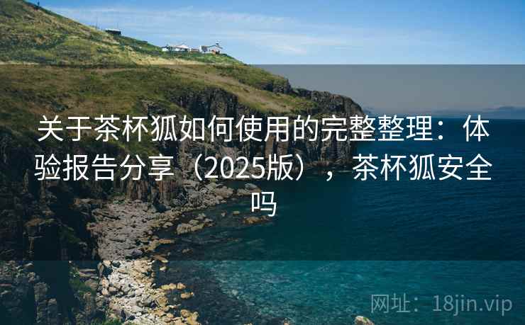 关于茶杯狐如何使用的完整整理:体验报告分享(2025版),茶杯狐安全吗 第2张 关于茶杯狐如何使用的完整整理:体验报告分享(2025版),茶杯狐安全吗 第2张