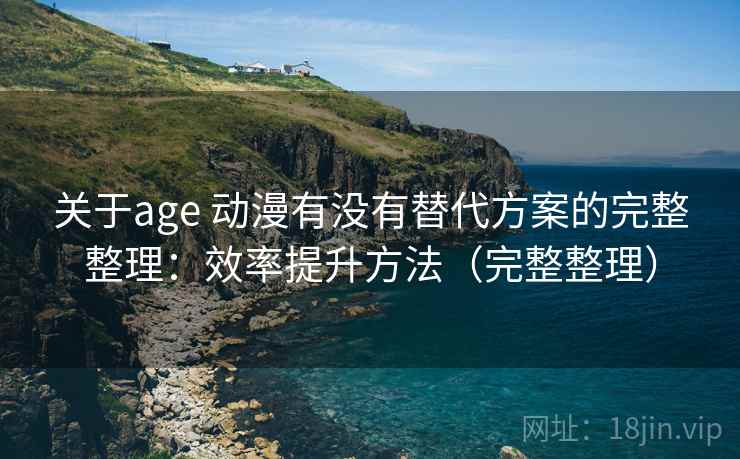 关于age 动漫有没有替代方案的完整整理:效率提升方法(完整整理) 第1张 关于age 动漫有没有替代方案的完整整理:效率提升方法(完整整理) 第1张