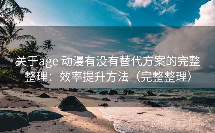 关于age 动漫有没有替代方案的完整整理:效率提升方法(完整整理) 第2张 关于age 动漫有没有替代方案的完整整理:效率提升方法(完整整理) 第2张