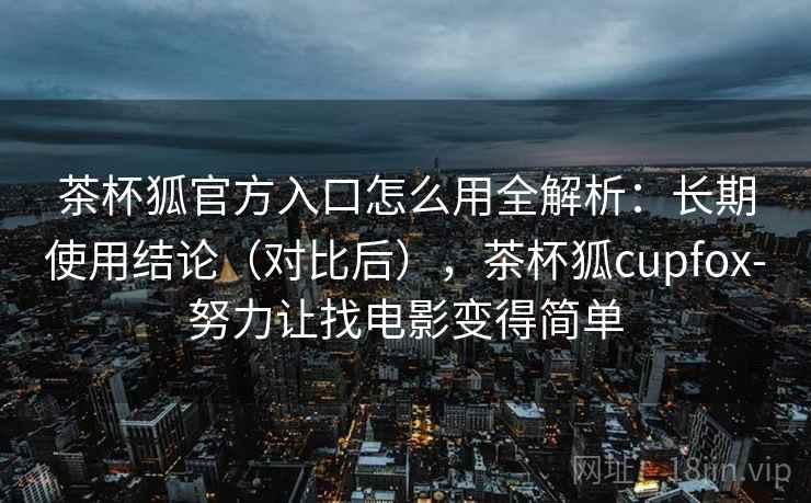 茶杯狐官方入口怎么用全解析:长期使用结论(对比后),茶杯狐cupfox-努力让找电影变得简单 第2张 茶杯狐官方入口怎么用全解析:长期使用结论(对比后),茶杯狐cupfox-努力让找电影变得简单 第2张