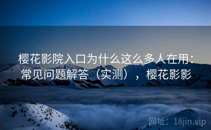 樱花影院入口为什么这么多人在用：常见问题解答（实测），樱花影影  第1张