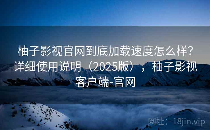 柚子影视官网到底加载速度怎么样？详细使用说明（2025版），柚子影视客户端-官网  第1张