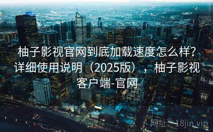 柚子影视官网到底加载速度怎么样？详细使用说明（2025版），柚子影视客户端-官网  第2张