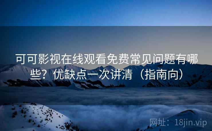 可可影视在线观看免费常见问题有哪些？优缺点一次讲清（指南向）  第2张