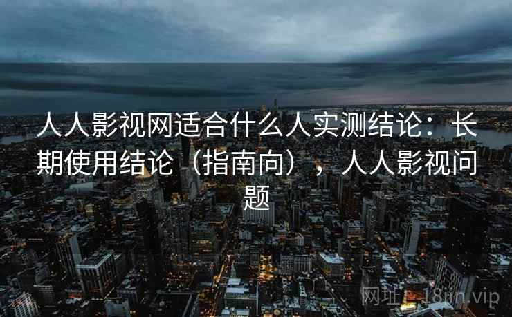 人人影视网适合什么人实测结论：长期使用结论（指南向），人人影视问题  第1张