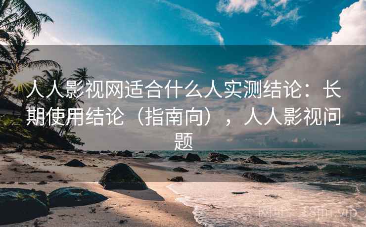 人人影视网适合什么人实测结论：长期使用结论（指南向），人人影视问题  第2张
