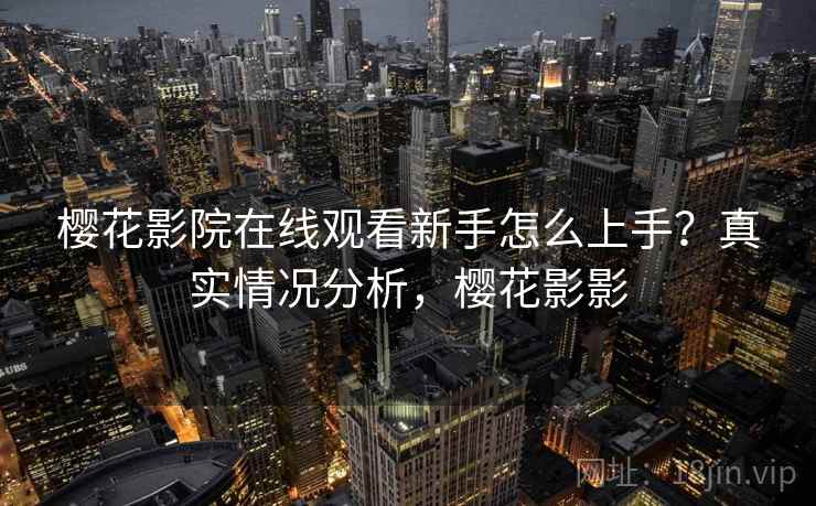樱花影院在线观看新手怎么上手?真实情况分析,樱花影影 第1张 樱花影院在线观看新手怎么上手?真实情况分析,樱花影影 第1张