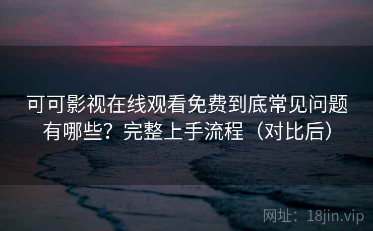 可可影视在线观看免费到底常见问题有哪些?完整上手流程(对比后) 第1张 可可影视在线观看免费到底常见问题有哪些?完整上手流程(对比后) 第1张