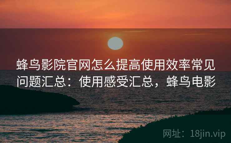 蜂鸟影院官网怎么提高使用效率常见问题汇总：使用感受汇总，蜂鸟电影  第1张