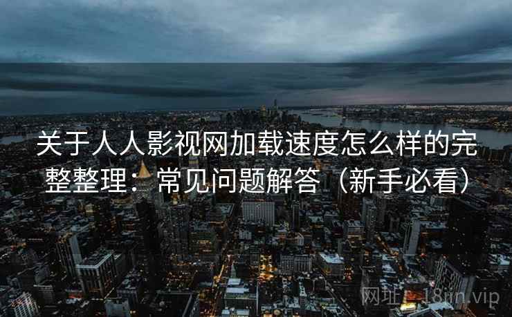 关于人人影视网加载速度怎么样的完整整理:常见问题解答(新手必看) 第2张 关于人人影视网加载速度怎么样的完整整理:常见问题解答(新手必看) 第2张