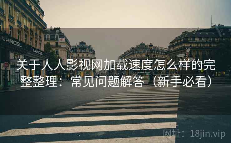 关于人人影视网加载速度怎么样的完整整理:常见问题解答(新手必看) 第1张 关于人人影视网加载速度怎么样的完整整理:常见问题解答(新手必看) 第1张