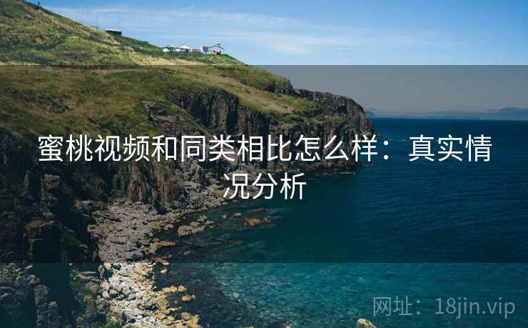 蜜桃视频和同类相比怎么样:真实情况分析 第1张 蜜桃视频和同类相比怎么样:真实情况分析 第1张