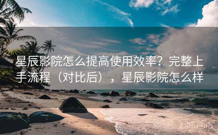 星辰影院怎么提高使用效率?完整上手流程(对比后),星辰影院怎么样 第2张 星辰影院怎么提高使用效率?完整上手流程(对比后),星辰影院怎么样 第2张