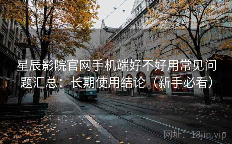 星辰影院官网手机端好不好用常见问题汇总：长期使用结论（新手必看）  第1张