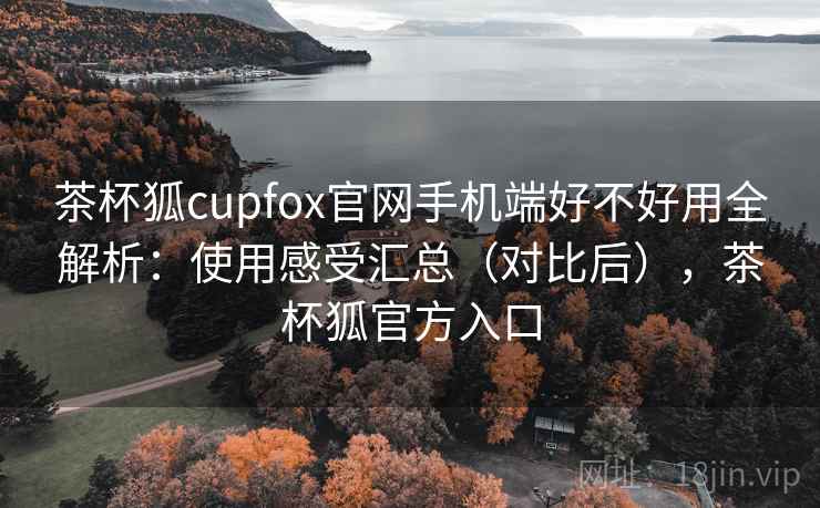 茶杯狐cupfox官网手机端好不好用全解析:使用感受汇总(对比后),茶杯狐官方入口 第2张 茶杯狐cupfox官网手机端好不好用全解析:使用感受汇总(对比后),茶杯狐官方入口 第2张