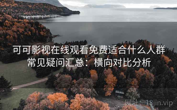 可可影视在线观看免费适合什么人群常见疑问汇总：横向对比分析  第2张