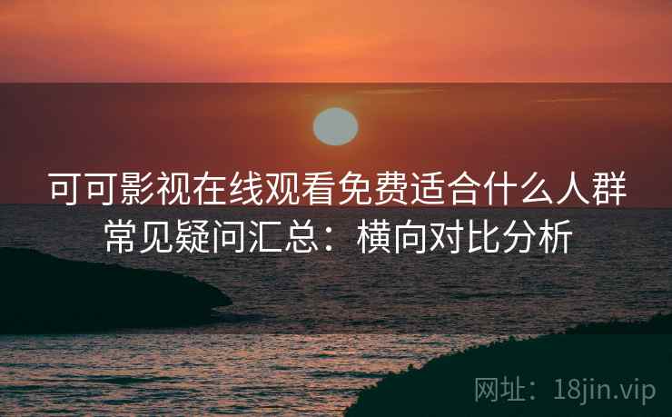 可可影视在线观看免费适合什么人群常见疑问汇总：横向对比分析  第1张