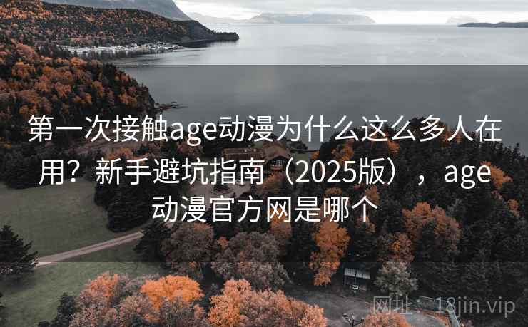 第一次接触age动漫为什么这么多人在用?新手避坑指南(2025版),age动漫官方网是哪个 第2张 第一次接触age动漫为什么这么多人在用?新手避坑指南(2025版),age动漫官方网是哪个 第2张