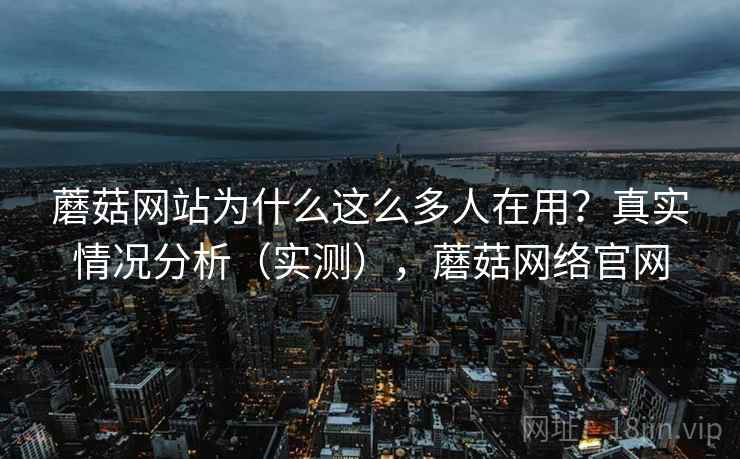蘑菇网站为什么这么多人在用?真实情况分析(实测),蘑菇网络官网 第1张 蘑菇网站为什么这么多人在用?真实情况分析(实测),蘑菇网络官网 第1张