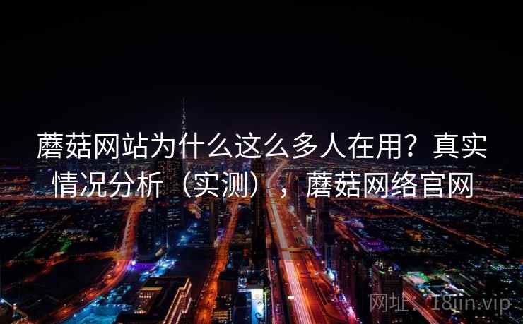 蘑菇网站为什么这么多人在用?真实情况分析(实测),蘑菇网络官网 第2张 蘑菇网站为什么这么多人在用?真实情况分析(实测),蘑菇网络官网 第2张