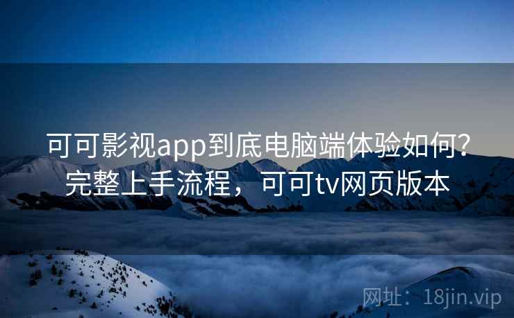 可可影视app到底电脑端体验如何?完整上手流程,可可tv网页版本 第1张 可可影视app到底电脑端体验如何?完整上手流程,可可tv网页版本 第1张