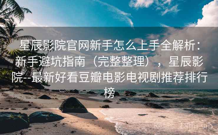 星辰影院官网新手怎么上手全解析:新手避坑指南(完整整理),星辰影院--最新好看豆瓣电影电视剧推荐排行榜 第1张 星辰影院官网新手怎么上手全解析:新手避坑指南(完整整理),星辰影院--最新好看豆瓣电影电视剧推荐排行榜 第1张