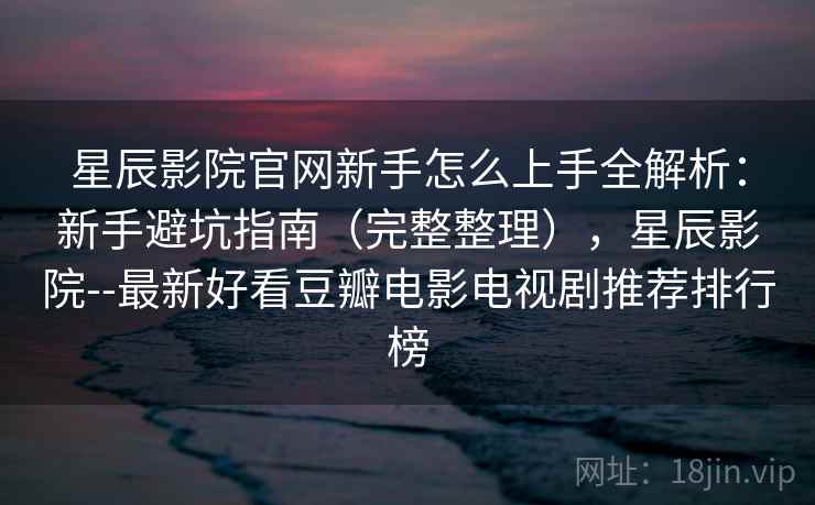 星辰影院官网新手怎么上手全解析:新手避坑指南(完整整理),星辰影院--最新好看豆瓣电影电视剧推荐排行榜 第2张 星辰影院官网新手怎么上手全解析:新手避坑指南(完整整理),星辰影院--最新好看豆瓣电影电视剧推荐排行榜 第2张