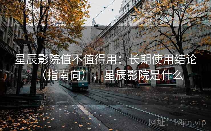星辰影院值不值得用:长期使用结论(指南向),星辰影院是什么 第1张 星辰影院值不值得用:长期使用结论(指南向),星辰影院是什么 第1张