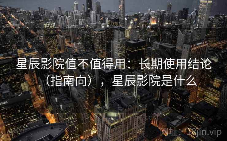 星辰影院值不值得用:长期使用结论(指南向),星辰影院是什么 第2张 星辰影院值不值得用:长期使用结论(指南向),星辰影院是什么 第2张
