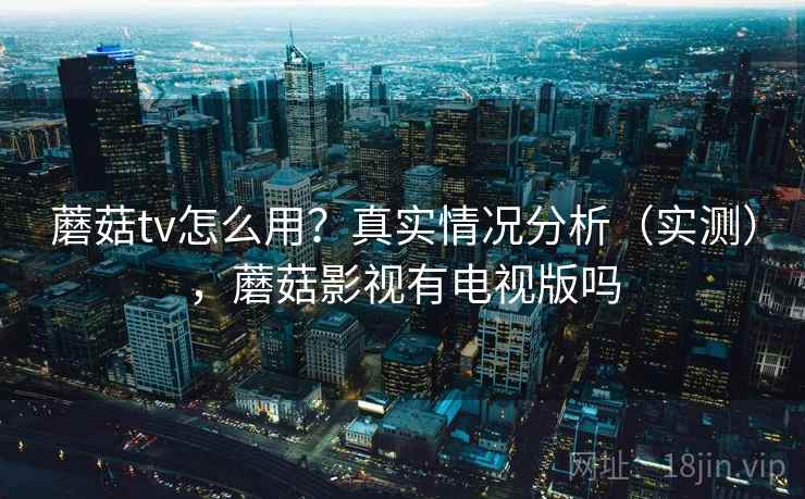 蘑菇tv怎么用?真实情况分析(实测),蘑菇影视有电视版吗 第2张 蘑菇tv怎么用?真实情况分析(实测),蘑菇影视有电视版吗 第2张