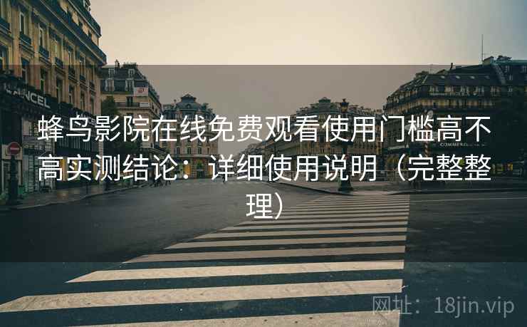 蜂鸟影院在线免费观看使用门槛高不高实测结论:详细使用说明(完整整理) 第1张 蜂鸟影院在线免费观看使用门槛高不高实测结论:详细使用说明(完整整理) 第1张