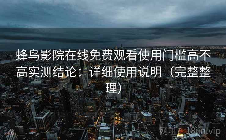 蜂鸟影院在线免费观看使用门槛高不高实测结论:详细使用说明(完整整理) 第2张 蜂鸟影院在线免费观看使用门槛高不高实测结论:详细使用说明(完整整理) 第2张