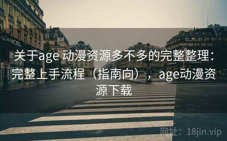 关于age 动漫资源多不多的完整整理:完整上手流程(指南向),age动漫资源下载 第1张 关于age 动漫资源多不多的完整整理:完整上手流程(指南向),age动漫资源下载 第1张