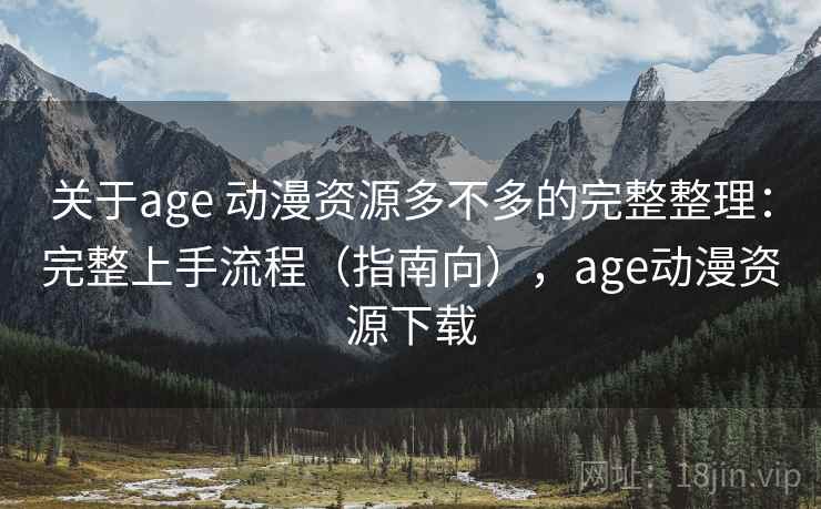 关于age 动漫资源多不多的完整整理:完整上手流程(指南向),age动漫资源下载 第2张 关于age 动漫资源多不多的完整整理:完整上手流程(指南向),age动漫资源下载 第2张