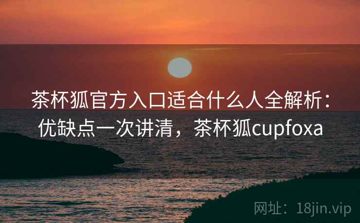 茶杯狐官方入口适合什么人全解析：优缺点一次讲清，茶杯狐cupfoxa  第2张