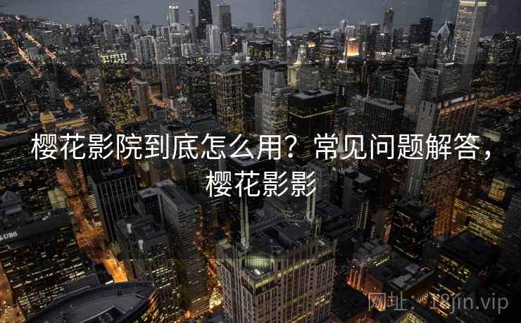 樱花影院到底怎么用?常见问题解答,樱花影影 第2张 樱花影院到底怎么用?常见问题解答,樱花影影 第2张