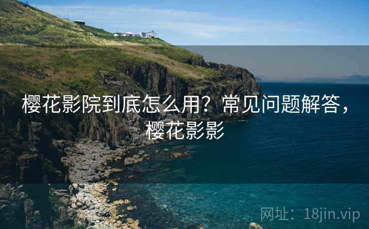 樱花影院到底怎么用?常见问题解答,樱花影影 第1张 樱花影院到底怎么用?常见问题解答,樱花影影 第1张