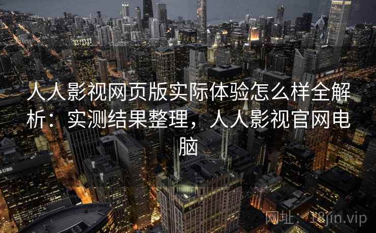 人人影视网页版实际体验怎么样全解析:实测结果整理,人人影视官网电脑 第2张 人人影视网页版实际体验怎么样全解析:实测结果整理,人人影视官网电脑 第2张