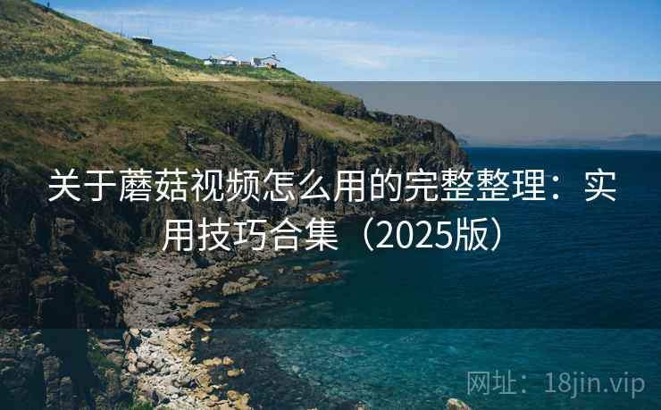 关于蘑菇视频怎么用的完整整理：实用技巧合集（2025版）  第2张