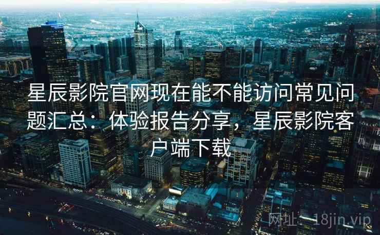 星辰影院官网现在能不能访问常见问题汇总:体验报告分享,星辰影院客户端下载 第1张 星辰影院官网现在能不能访问常见问题汇总:体验报告分享,星辰影院客户端下载 第1张