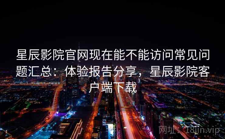 星辰影院官网现在能不能访问常见问题汇总:体验报告分享,星辰影院客户端下载 第2张 星辰影院官网现在能不能访问常见问题汇总:体验报告分享,星辰影院客户端下载 第2张