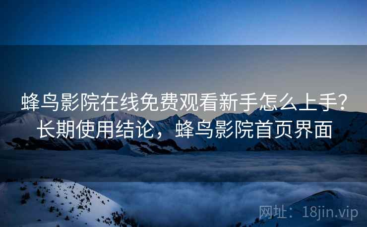 蜂鸟影院在线免费观看新手怎么上手?长期使用结论,蜂鸟影院首页界面 第2张 蜂鸟影院在线免费观看新手怎么上手?长期使用结论,蜂鸟影院首页界面 第2张