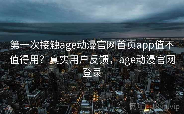 第一次接触age动漫官网首页app值不值得用？真实用户反馈，age动漫官网登录  第2张