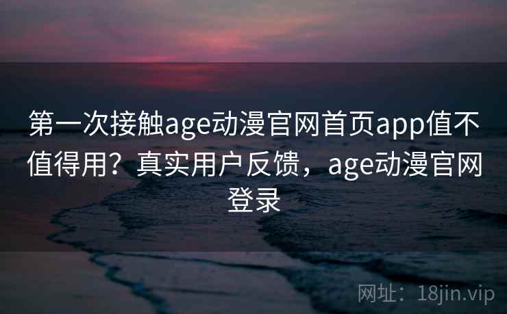 第一次接触age动漫官网首页app值不值得用？真实用户反馈，age动漫官网登录  第1张