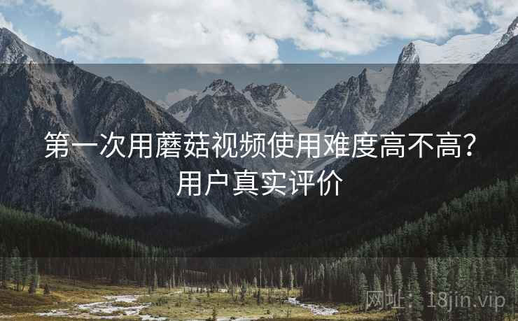 第一次用蘑菇视频使用难度高不高?用户真实评价 第2张 第一次用蘑菇视频使用难度高不高?用户真实评价 第2张