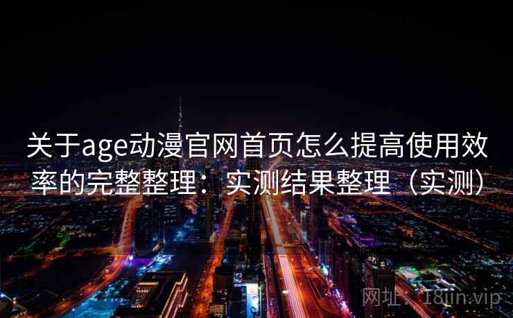 关于age动漫官网首页怎么提高使用效率的完整整理:实测结果整理(实测) 第1张 关于age动漫官网首页怎么提高使用效率的完整整理:实测结果整理(实测) 第1张