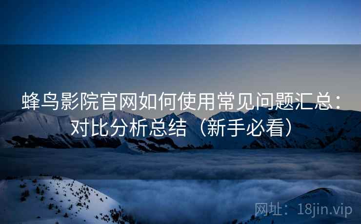 蜂鸟影院官网如何使用常见问题汇总:对比分析总结(新手必看) 第2张 蜂鸟影院官网如何使用常见问题汇总:对比分析总结(新手必看) 第2张